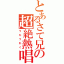 とあるさて兄の超絶熱唱（うたうわく）