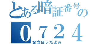 とある暗証番号の０７２４（記念日ぃだよｗ）