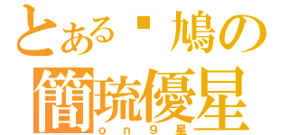 とある戇鳩の簡琉優星（ｏｎ９星）