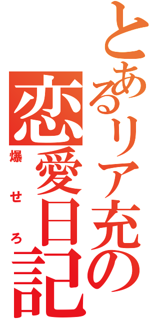 とあるリア充の恋愛日記（爆せろ）