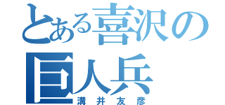 とある喜沢の巨人兵（溝井友彦）