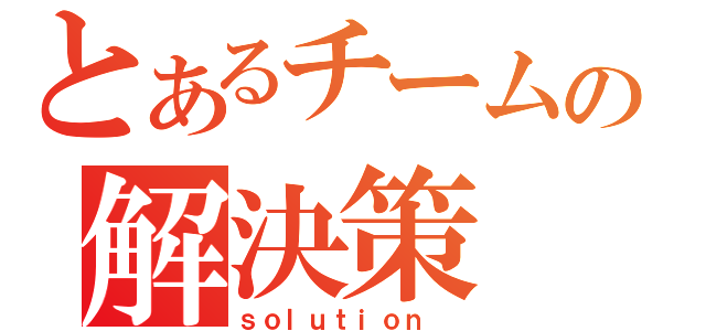 とあるチームの解決策（ｓｏｌｕｔｉｏｎ ）