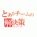 とあるチームの解決策（ｓｏｌｕｔｉｏｎ ）