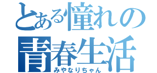 とある憧れの青春生活（みやなりちゃん）