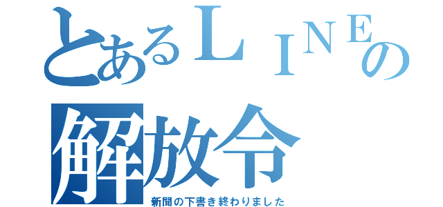 とあるＬＩＮＥの解放令（新聞の下書き終わりました）