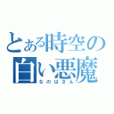 とある時空の白い悪魔（なのはさん）