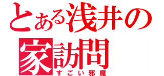 とある浅井の家訪問（すごい邪魔）