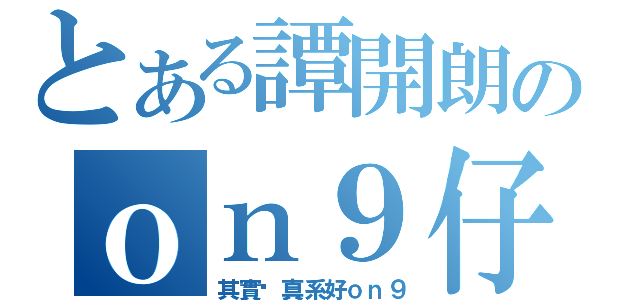 とある譚開朗のｏｎ９仔（其實你真系好ｏｎ９）