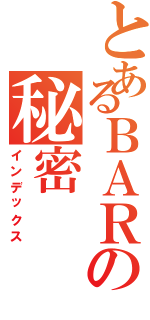 とあるＢＡＲの秘密（インデックス）