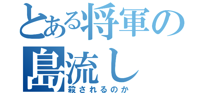 とある将軍の島流し（殺されるのか）