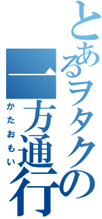 とあるヲタクの一方通行（かたおもい）