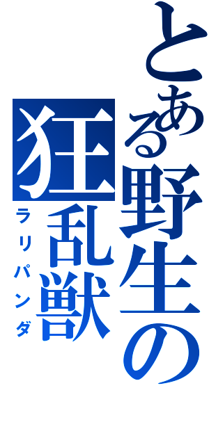 とある野生の狂乱獣（ラリパンダ）