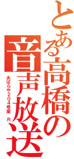 とある高橋の音声放送（あばらや２０４号室　Ｒ）