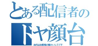 とある配信者のドヤ顔台詞（お代はお客様の暖かいレスです）