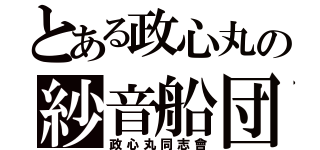 とある政心丸の紗音船団（政心丸同志會）