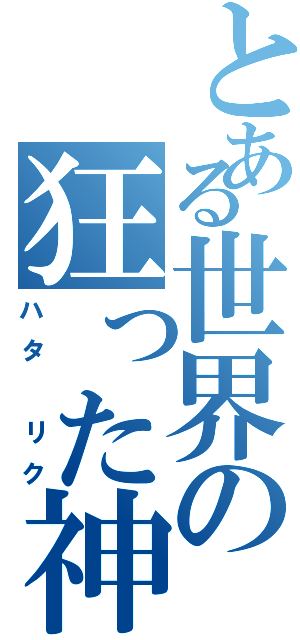 とある世界の狂った神（ハタ リク）