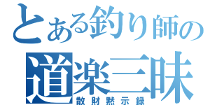 とある釣り師の道楽三昧（散財黙示録）