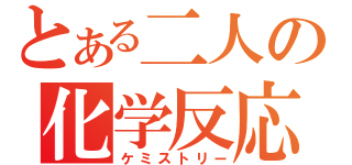 とある二人の化学反応（ケミストリー）