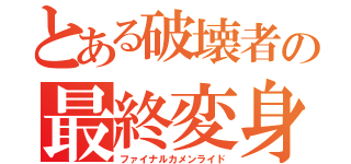 とある破壊者の最終変身（ファイナルカメンライド）