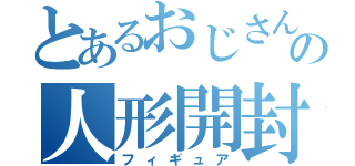 とあるおじさんの人形開封（フィギュア）