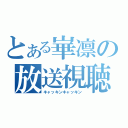 とある崋凛の放送視聴者（キャッキンキャッキン）