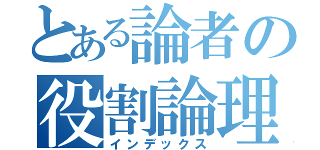 とある論者の役割論理（インデックス）