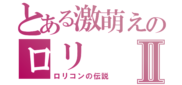 とある激萌えのロリⅡ（ロリコンの伝説）