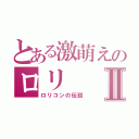 とある激萌えのロリⅡ（ロリコンの伝説）