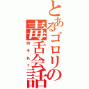 とあるゴロリの毒舌会話（何それ？）