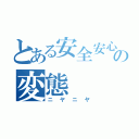 とある安全安心の変態（ニヤニヤ）