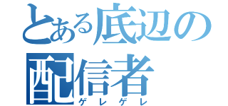 とある底辺の配信者（ゲレゲレ）