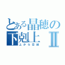 とある晶穂の下剋上Ⅱ（上から目線）