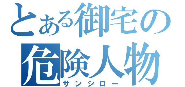 とある御宅の危険人物（サンシロー）