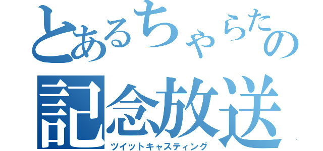 とあるちゃらたの記念放送（ツイットキャスティング）