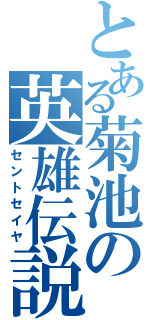 とある菊池の英雄伝説（セントセイヤ）