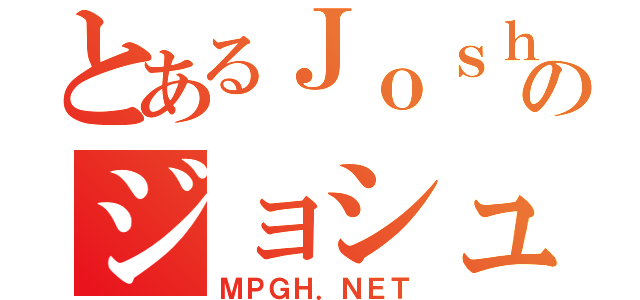 とあるＪｏｓｈＺのジョシュ（ＭＰＧＨ．ＮＥＴ）