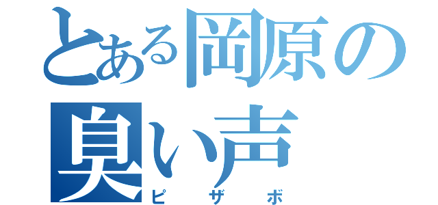 とある岡原の臭い声（ピザボ）