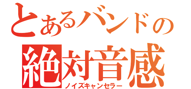 とあるバンドの絶対音感（ノイズキャンセラー）