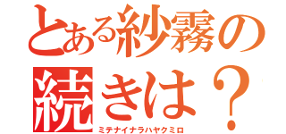 とある紗霧の続きは？（ミテナイナラハヤクミロ）