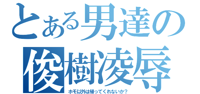 とある男達の俊樹凌辱（ホモ以外は帰ってくれないか？）