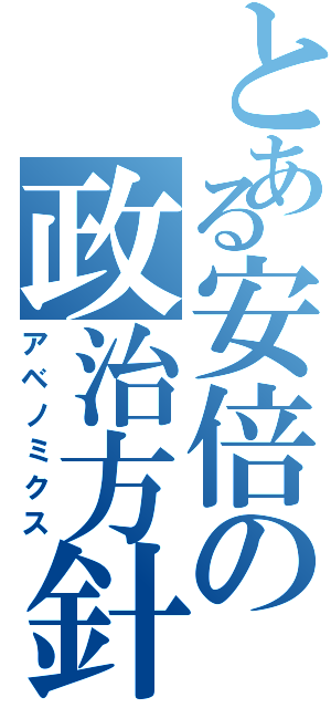 とある安倍の政治方針（アベノミクス）