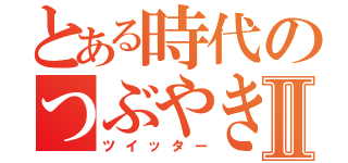 とある時代のつぶやきⅡ（ツイッター）