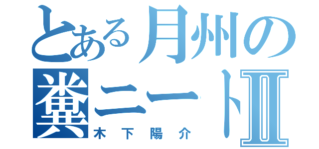 とある月州の糞ニートⅡ（木下陽介）