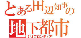 とある田辺知事の地下都市計画（ジオフロンティア）