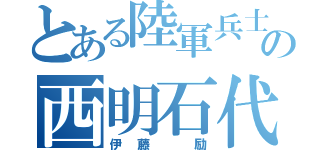 とある陸軍兵士の西明石代表（伊藤 励）