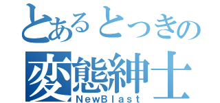 とあるとっきの変態紳士（ＮｅｗＢｌａｓｔ）