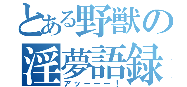 とある野獣の淫夢語録（アッーーー！）