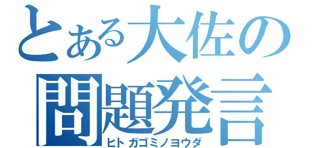 とある大佐の問題発言（ヒトガゴミノヨウダ）