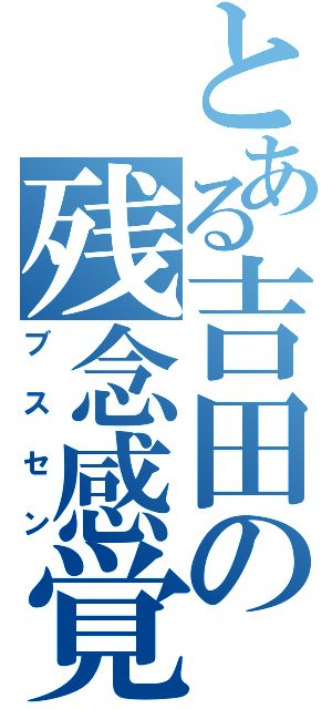 とある吉田の残念感覚（ブスセン）