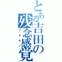 とある吉田の残念感覚（ブスセン）